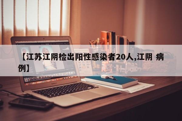 【江苏江阴检出阳性感染者20人,江阴 病例】