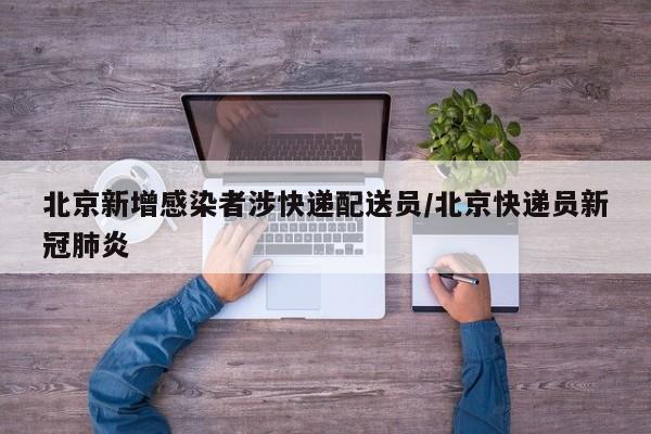 北京新增感染者涉快递配送员/北京快递员新冠肺炎