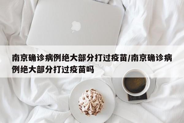 南京确诊病例绝大部分打过疫苗/南京确诊病例绝大部分打过疫苗吗