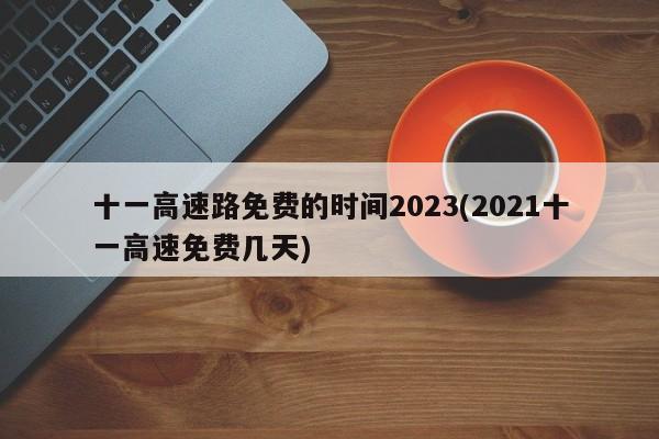 十一高速路免费的时间2023(2021十一高速免费几天)
