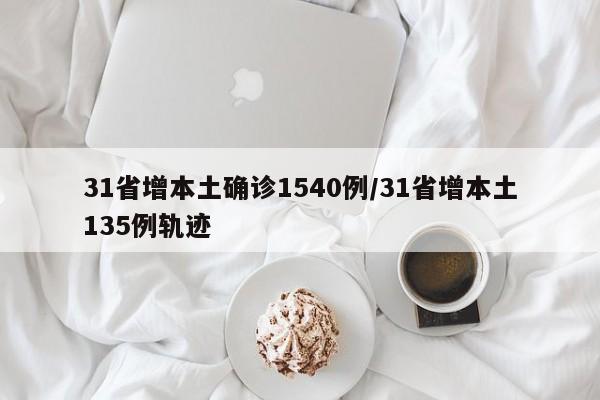 31省增本土确诊1540例/31省增本土135例轨迹