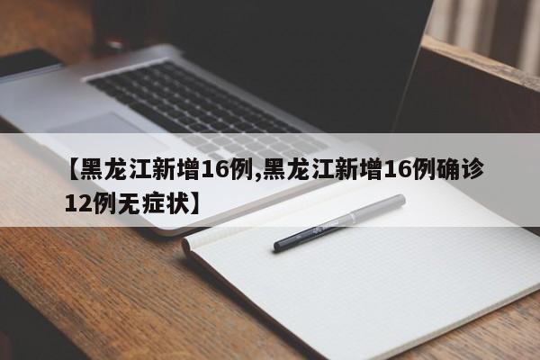 【黑龙江新增16例,黑龙江新增16例确诊 12例无症状】