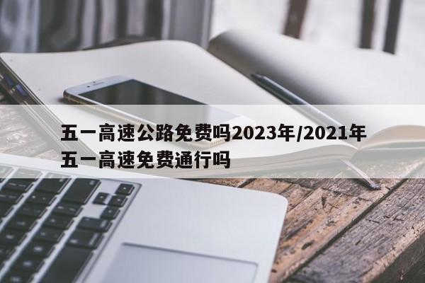 五一高速公路免费吗2023年/2021年五一高速免费通行吗