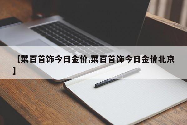 【菜百首饰今日金价,菜百首饰今日金价北京】
