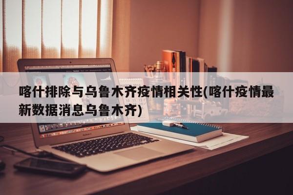 喀什排除与乌鲁木齐疫情相关性(喀什疫情最新数据消息乌鲁木齐)