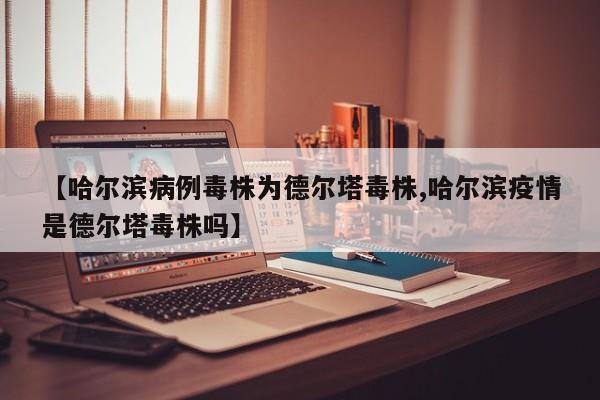 【哈尔滨病例毒株为德尔塔毒株,哈尔滨疫情是德尔塔毒株吗】
