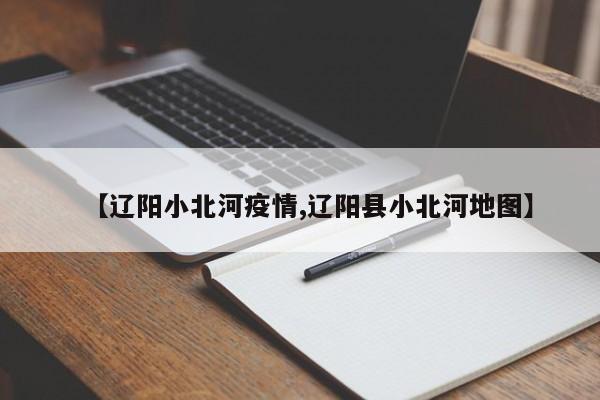 【辽阳小北河疫情,辽阳县小北河地图】