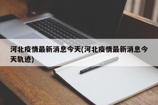 河北疫情最新消息今天(河北疫情最新消息今天轨迹)