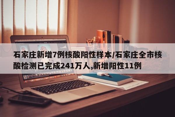 石家庄新增7例核酸阳性样本/石家庄全市核酸检测已完成241万人,新增阳性11例