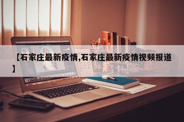 【石家庄最新疫情,石家庄最新疫情视频报道】