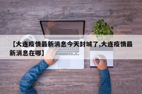 【大连疫情最新消息今天封城了,大连疫情最新消息在哪】