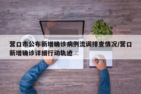 营口市公布新增确诊病例流调排查情况/营口新增确诊详细行动轨迹
