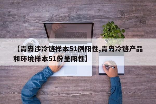 【青岛涉冷链样本51例阳性,青岛冷链产品和环境样本51份呈阳性】