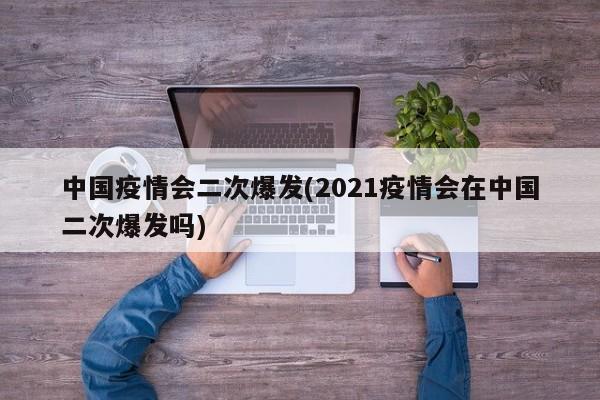 中国疫情会二次爆发(2021疫情会在中国二次爆发吗)