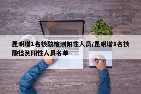 昆明增1名核酸检测阳性人员/昆明增1名核酸检测阳性人员名单