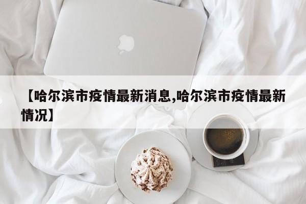 【哈尔滨市疫情最新消息,哈尔滨市疫情最新情况】