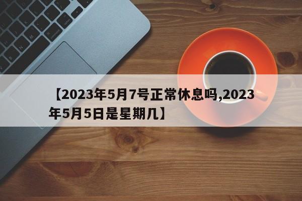【2023年5月7号正常休息吗,2023年5月5日是星期几】