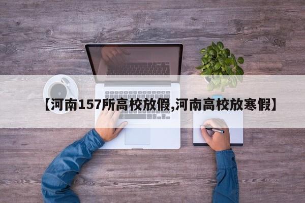 【河南157所高校放假,河南高校放寒假】