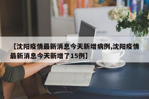 【沈阳疫情最新消息今天新增病例,沈阳疫情最新消息今天新增了15例】