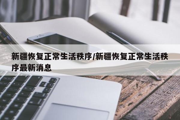 新疆恢复正常生活秩序/新疆恢复正常生活秩序最新消息