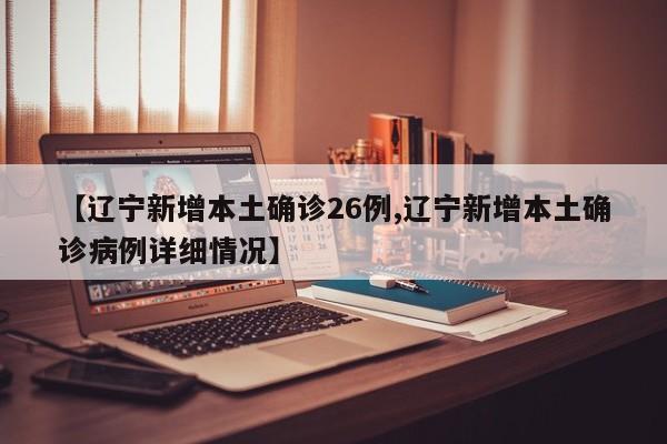 【辽宁新增本土确诊26例,辽宁新增本土确诊病例详细情况】
