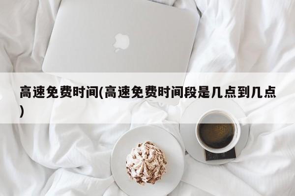 高速免费时间(高速免费时间段是几点到几点)