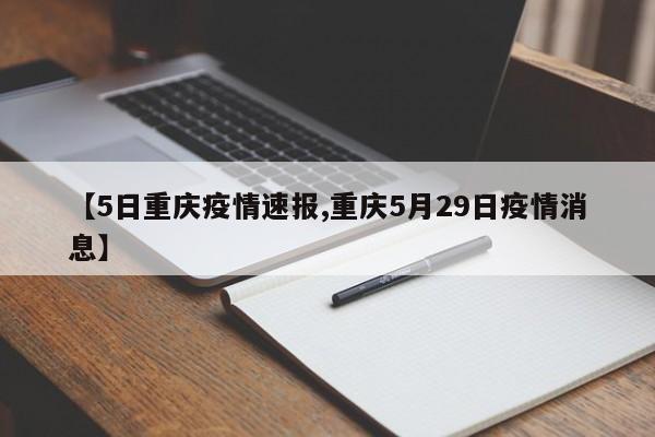 【5日重庆疫情速报,重庆5月29日疫情消息】