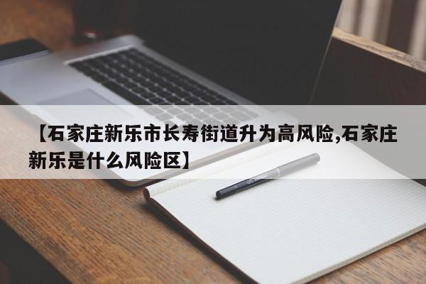 【石家庄新乐市长寿街道升为高风险,石家庄新乐是什么风险区】