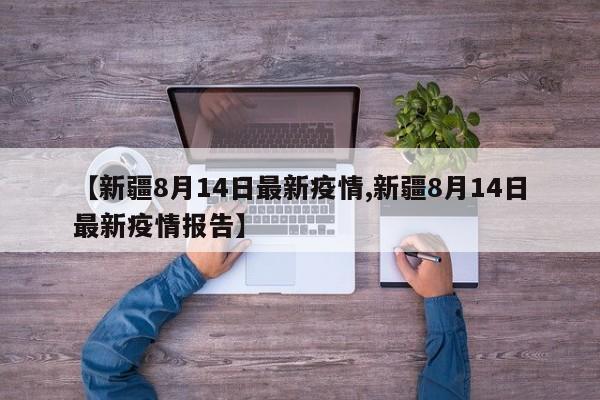 【新疆8月14日最新疫情,新疆8月14日最新疫情报告】