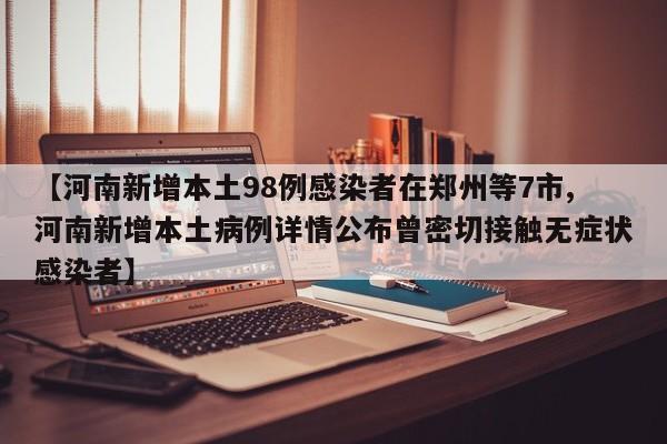 【河南新增本土98例感染者在郑州等7市,河南新增本土病例详情公布曾密切接触无症状感染者】