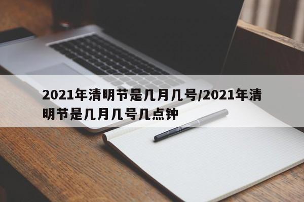 2021年清明节是几月几号/2021年清明节是几月几号几点钟