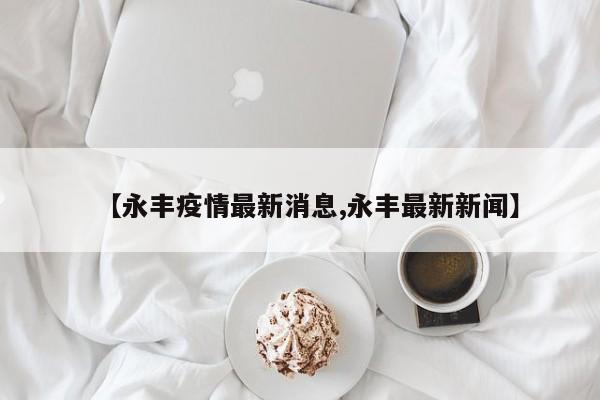 【永丰疫情最新消息,永丰最新新闻】