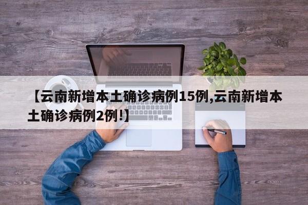 【云南新增本土确诊病例15例,云南新增本土确诊病例2例!】