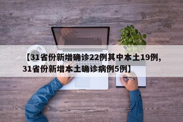 【31省份新增确诊22例其中本土19例,31省份新增本土确诊病例5例】