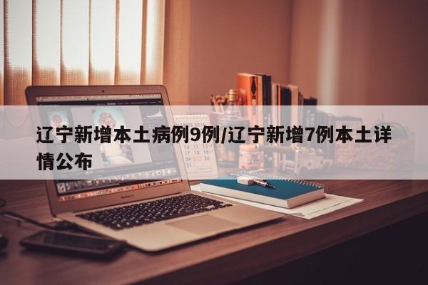 辽宁新增本土病例9例/辽宁新增7例本土详情公布