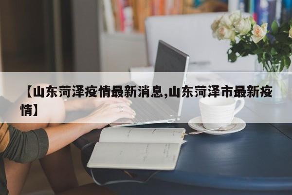 【山东菏泽疫情最新消息,山东菏泽市最新疫情】