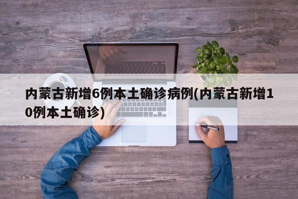 内蒙古新增6例本土确诊病例(内蒙古新增10例本土确诊)