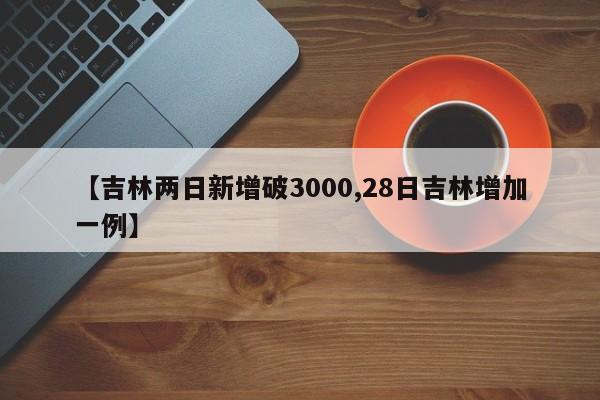 【吉林两日新增破3000,28日吉林增加一例】