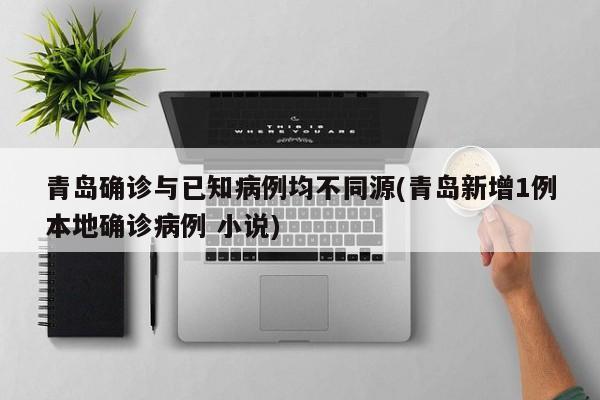 青岛确诊与已知病例均不同源(青岛新增1例本地确诊病例 小说)