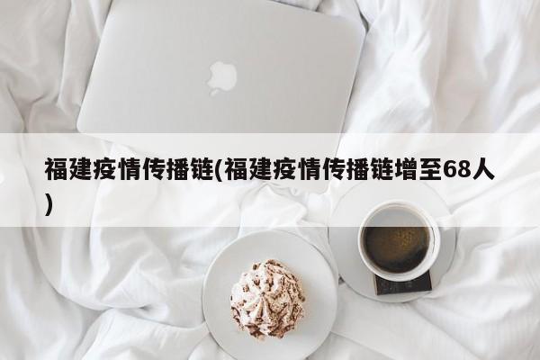 福建疫情传播链(福建疫情传播链增至68人)