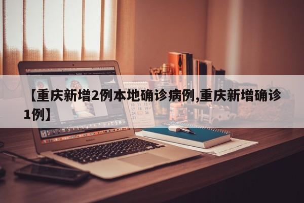 【重庆新增2例本地确诊病例,重庆新增确诊1例】