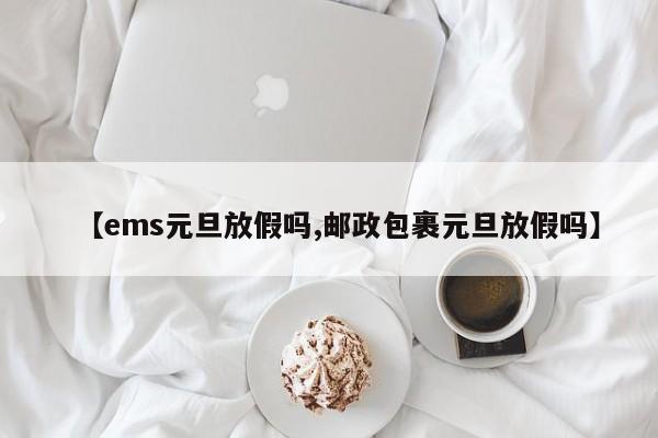 【ems元旦放假吗,邮政包裹元旦放假吗】