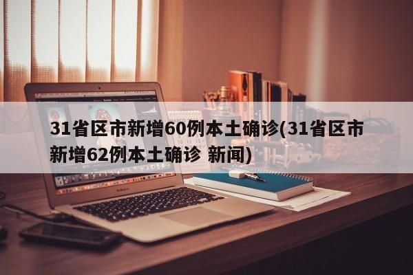 31省区市新增60例本土确诊(31省区市新增62例本土确诊 新闻)