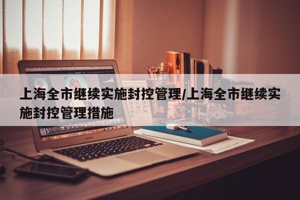 上海全市继续实施封控管理/上海全市继续实施封控管理措施