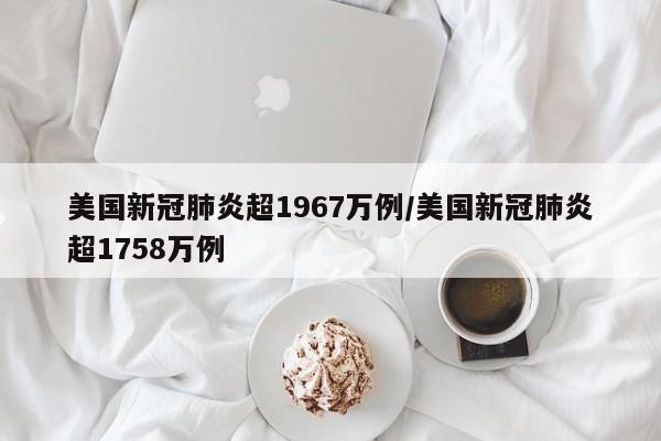 美国新冠肺炎超1967万例/美国新冠肺炎超1758万例