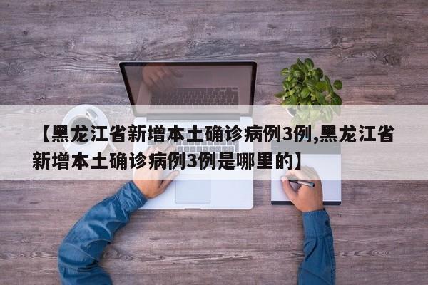 【黑龙江省新增本土确诊病例3例,黑龙江省新增本土确诊病例3例是哪里的】