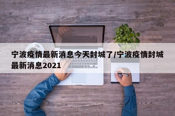 宁波疫情最新消息今天封城了/宁波疫情封城最新消息2021