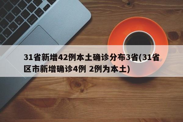 31省新增42例本土确诊分布3省(31省区市新增确诊4例 2例为本土)