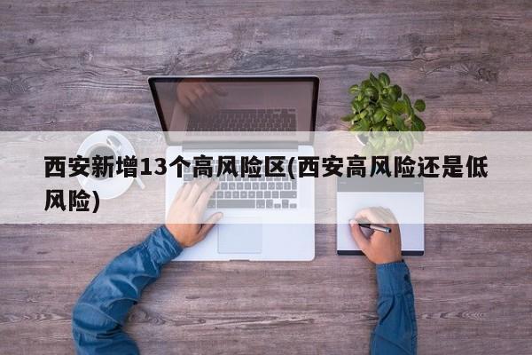 西安新增13个高风险区(西安高风险还是低风险)