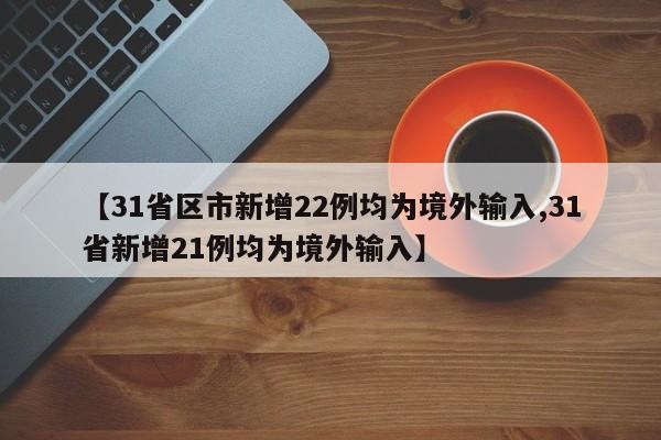 【31省区市新增22例均为境外输入,31省新增21例均为境外输入】